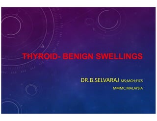 THYROID- BENIGN SWELLINGS 
DR.B.SELVARAJ MS;MCH;FICS 
MMMC;MALAYSIA 
 