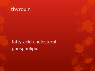 thyroxin
fatty acid cholesterol
phospholipid