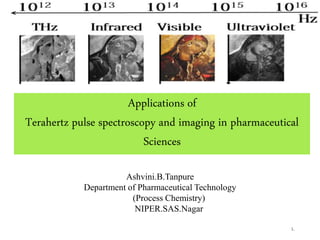 1.
Applications of
Terahertz pulse spectroscopy and imaging in pharmaceutical
Sciences
Ashvini.B.Tanpure
Department of Pharmaceutical Technology
(Process Chemistry)
NIPER.SAS.Nagar
 