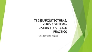 TI-035 ARQUITECTURAS,
REDES Y SISTEMAS
DISTRIBUIDOS – CASO
PRÁCTICO
Alberto Flor Rodríguez
 