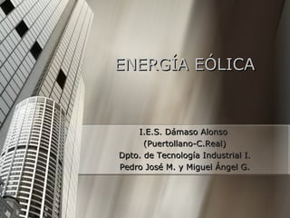 ENERGÍA EÓLICA I.E.S.  Dámaso  Alonso  (Puertollano-C.Real) Dpto. de  Tecnología  Industrial I. Pedro José M. y Miguel Ángel G. 