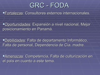 GRC - FODA <ul><li>Fortalezas : Consultores externos internacionales. </li></ul><ul><li>Oportunidades : Expansión a nivel ...
