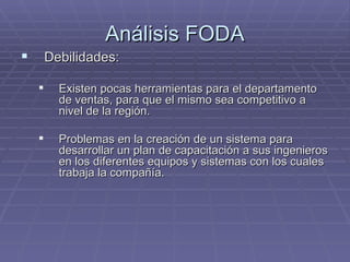 Análisis FODA <ul><li>Debilidades: </li></ul><ul><ul><li>Existen pocas herramientas para el departamento de ventas, para q...