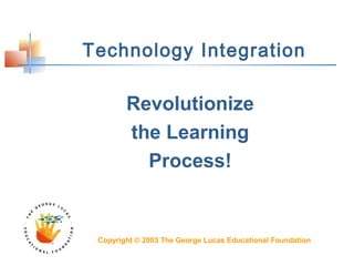 Technology Integration
Revolutionize
the Learning
Process!
Copyright © 2003 The George Lucas Educational Foundation
 