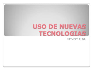 USO DE NUEVAS
TECNOLOGIAS
NATYELY ALBA
 