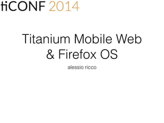 Titanium Mobile Web
& Firefox OS
alessio ricco
 