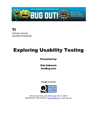 TI
Half-day Tutorials
5/6/2014 8:30:00 AM
Exploring Usability Testing
Presented by:
Rob Sabourin
AmiBug.com
Brought to you by:
340 Corporate Way, Suite 300, Orange Park, FL 32073
888-268-8770 ∙ 904-278-0524 ∙ sqeinfo@sqe.com ∙ www.sqe.com
 