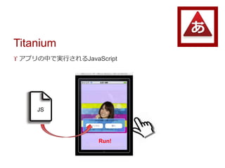 Titanium
 アプリの中で実行されるJavaScript
JS
Run!
 