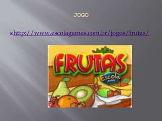 JOGO
http://www.escolagames.com.br/jogos/frutas/
 