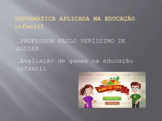 INFORMÁTICA APLICADA NA EDUCAÇÃO
infantil
.PROFESSOR PAULO VERÍSSIMO DE
AGUIAR
.Avaliação de games na educação
infantil
 