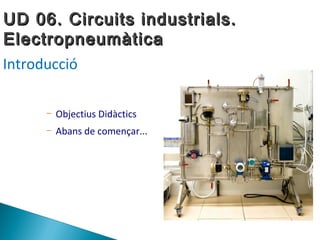 UD 06. Circuits industrials.
Electropneumàtica
Introducció

     –   Objectius Didàctics
     –   Abans de començar...
 