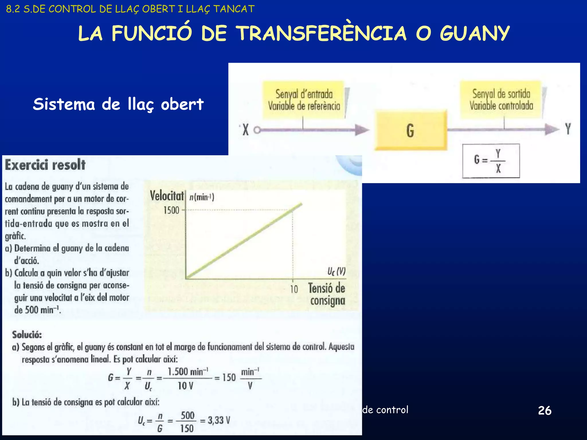 8.2 S.DE CONTROL DE LLAÇ OBERT I LLAÇ TANCAT

            LA FUNCIÓ DE TRANSFERÈNCIA O GUANY


    Sistema de llaç obert




     19/03/2013                      Unitat 8. Sistemes automàtics i de control   26
 