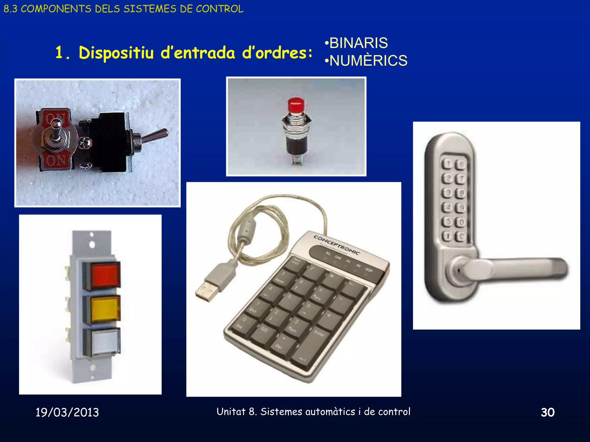 8.3 COMPONENTS DELS SISTEMES DE CONTROL


                                                         •BINARIS
        1. Dispositiu d’entrada d’ordres: •NUMÈRICS




     19/03/2013                   Unitat 8. Sistemes automàtics i de control   30
 