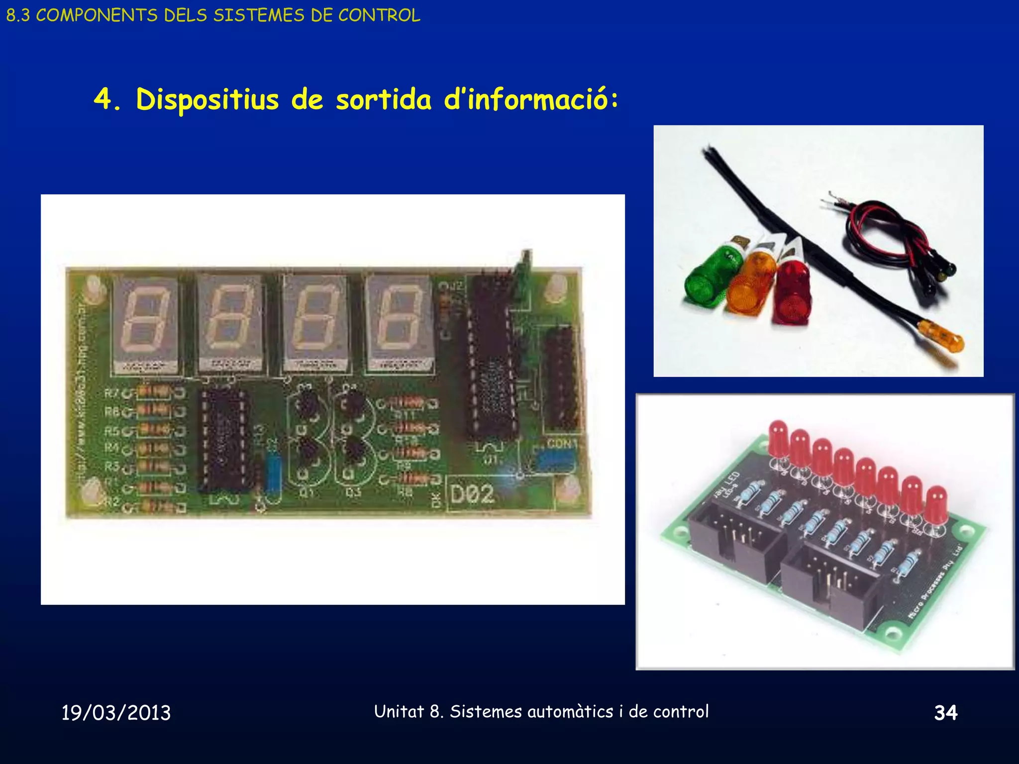 8.3 COMPONENTS DELS SISTEMES DE CONTROL




        4. Dispositius de sortida d’informació:




     19/03/2013                   Unitat 8. Sistemes automàtics i de control   34
 