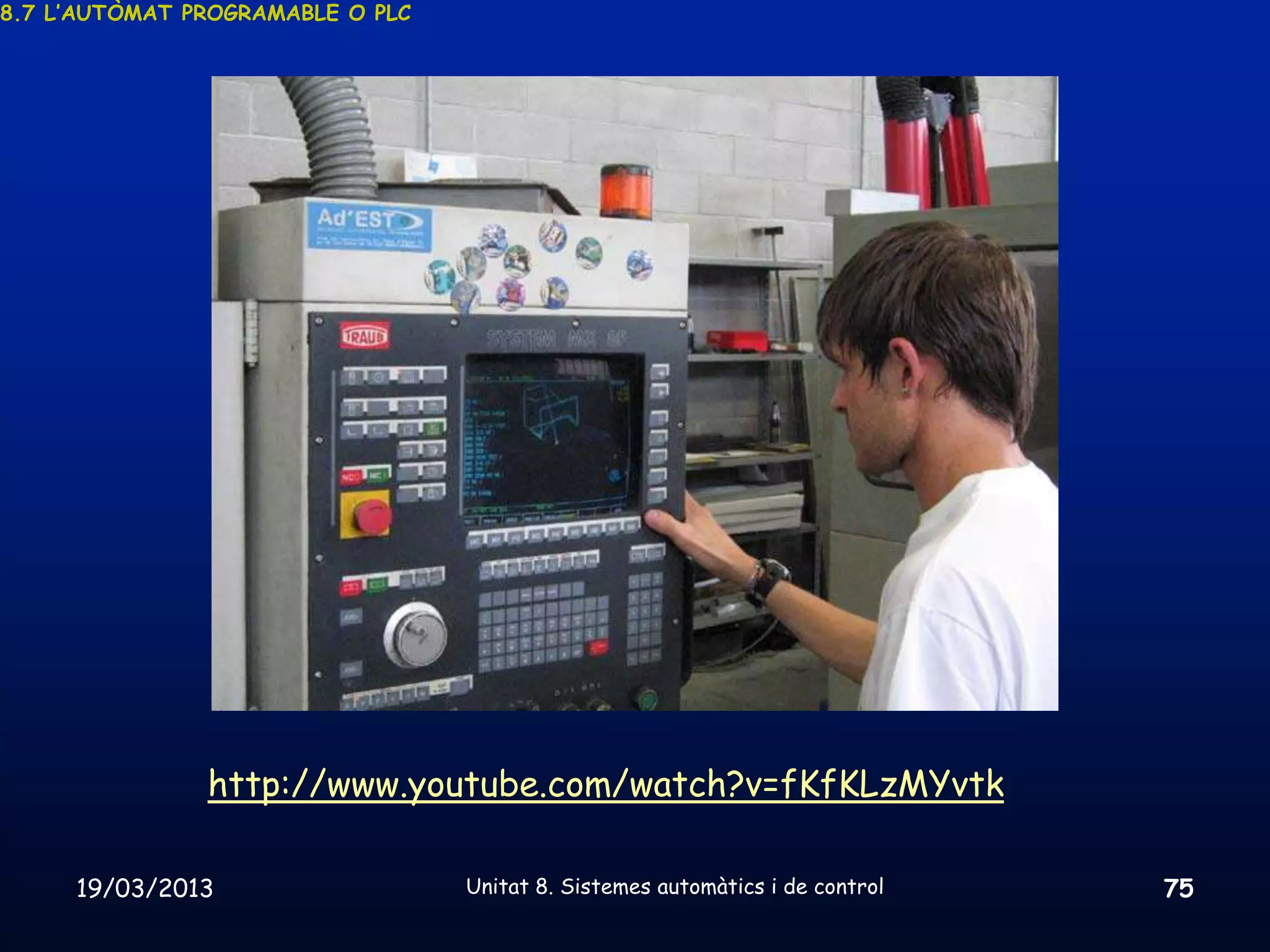 8.7 L’AUTÒMAT PROGRAMABLE O PLC




               http://www.youtube.com/watch?v=fKfKLzMYvtk

     19/03/2013                   Unitat 8. Sistemes automàtics i de control   75
 
