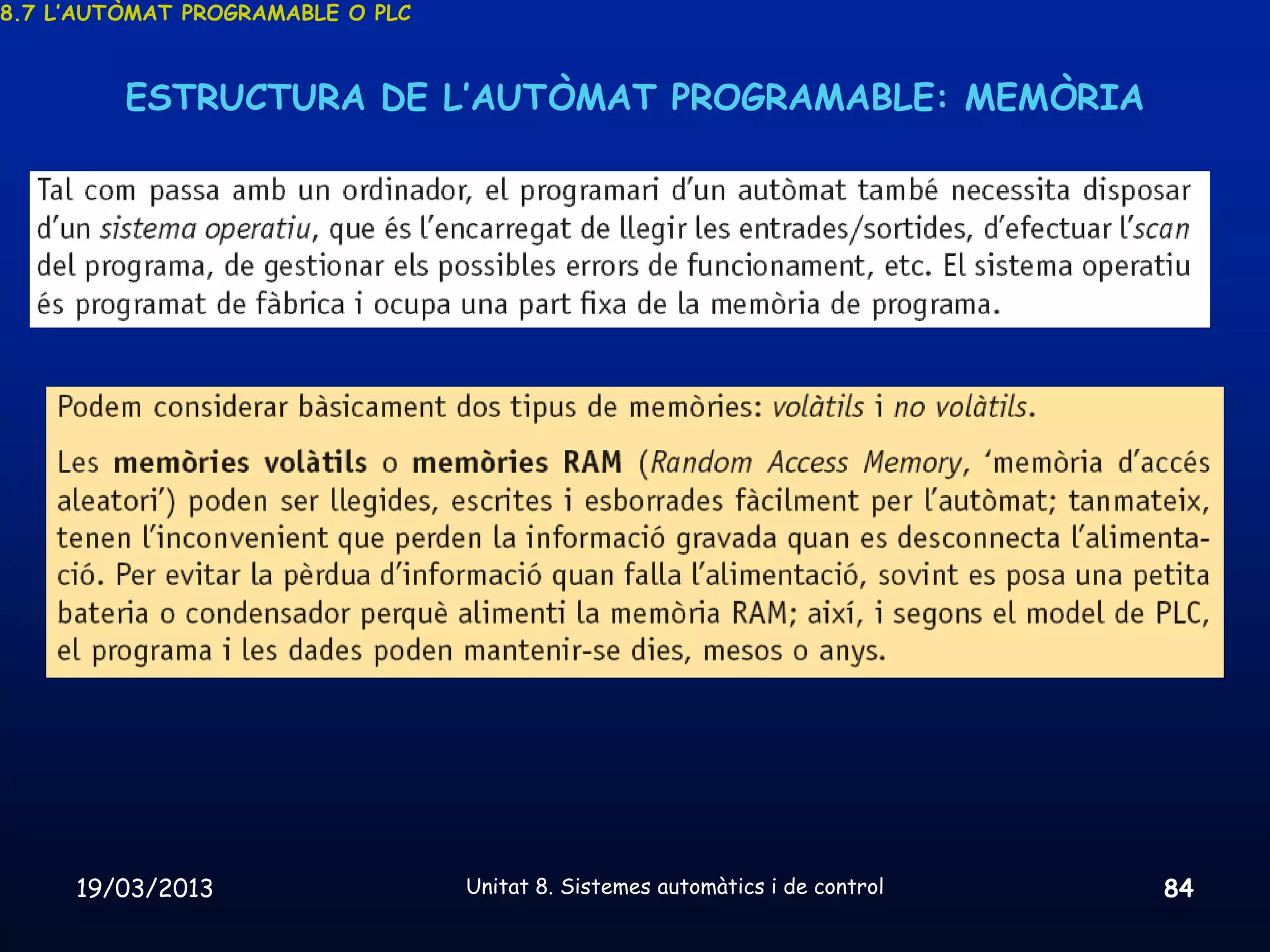 8.7 L’AUTÒMAT PROGRAMABLE O PLC



         ESTRUCTURA DE L’AUTÒMAT PROGRAMABLE: MEMÒRIA




     19/03/2013                   Unitat 8. Sistemes automàtics i de control   84
 