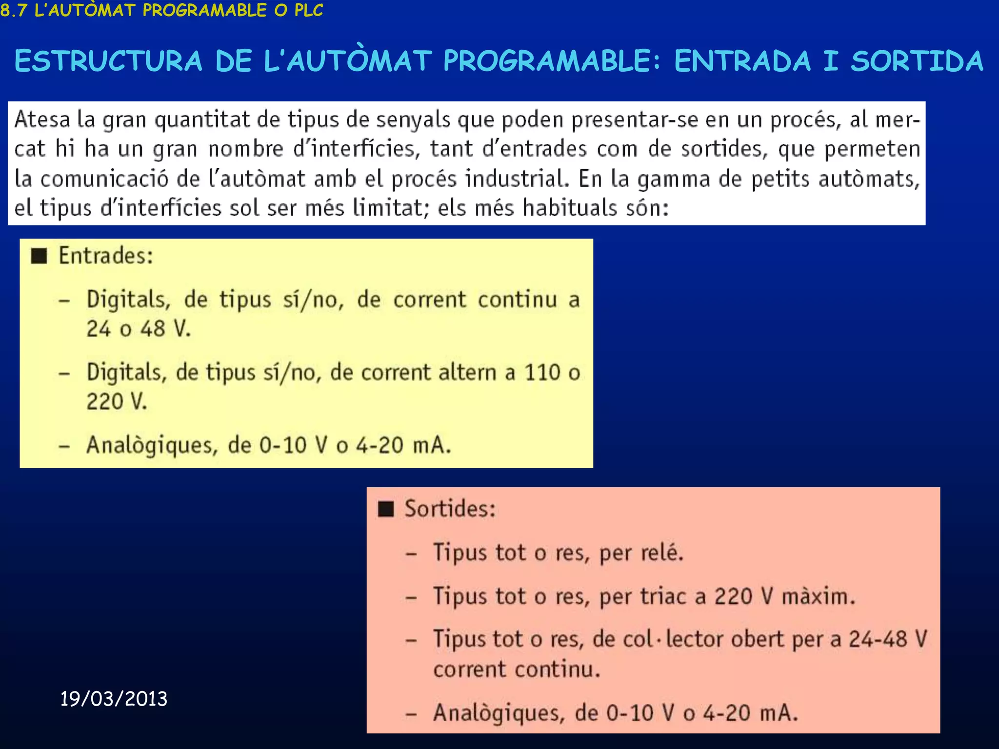 8.7 L’AUTÒMAT PROGRAMABLE O PLC


 ESTRUCTURA DE L’AUTÒMAT PROGRAMABLE: ENTRADA I SORTIDA




     19/03/2013                   Unitat 8. Sistemes automàtics i de control   88
 