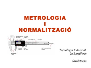 METROLOGIA
      I
NORMALITZACIÓ


          Tecnologia Industrial
                 2n Batxillerat

                   davidctecno
 