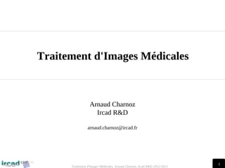 1
Traitement d'Images Médicales, Arnaud Charnoz, Ircad R&D 2012-2013
Traitement d'Images Médicales
Arnaud Charnoz
Ircad R&D
arnaud.charnoz@ircad.fr
 