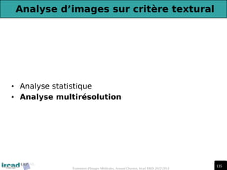 135
Traitement d'Images Médicales, Arnaud Charnoz, Ircad R&D 2012-2013
Analyse d’images sur critère textural
• Analyse statistique
• Analyse multirésolution
 
