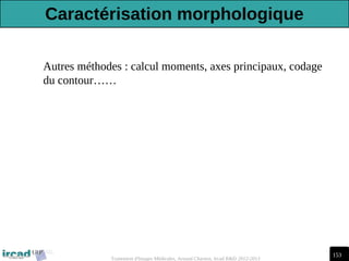 153
Traitement d'Images Médicales, Arnaud Charnoz, Ircad R&D 2012-2013
Autres méthodes : calcul moments, axes principaux, codage
du contour……
Caractérisation morphologique
 
