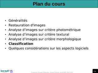 154
Traitement d'Images Médicales, Arnaud Charnoz, Ircad R&D 2012-2013
Plan du cours
• Généralités
• Restauration d'images
• Analyse d’images sur critère photométrique
• Analyse d’images sur critère textural
• Analyse d’images sur critère morphologique
• Classification
• Quelques considérations sur les aspects logiciels
 