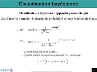 159
Traitement d'Images Médicales, Arnaud Charnoz, Ircad R&D 2012-2013
Classificateurs bayésiens : approche paramétrique
Cas d’une loi normale : la densité de probabilité est une fonction de Gauss
Classification bayésienne
 