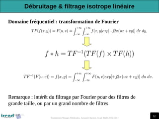 52
Traitement d'Images Médicales, Arnaud Charnoz, Ircad R&D 2012-2013
Domaine fréquentiel : transformation de Fourier
Remarque : intérêt du filtrage par Fourier pour des filtres de
grande taille, ou par un grand nombre de filtres
Débruitage & filtrage isotrope linéaire
 