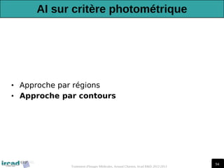 94
Traitement d'Images Médicales, Arnaud Charnoz, Ircad R&D 2012-2013
AI sur critère photométrique
• Approche par régions
• Approche par contours
 
