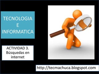 TECNOLOGIA
E
INFORMATICA
ACTIVIDAD 3.
Búsquedas en
internet

http://tecmachuca.blogspot.com

 