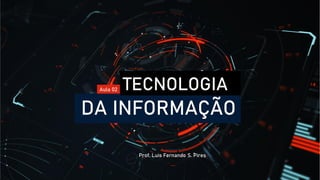 TECNOLOGIA
DA INFORMAÇÃO
Prof. Luis Fernando S. Pires
Aula 02
 