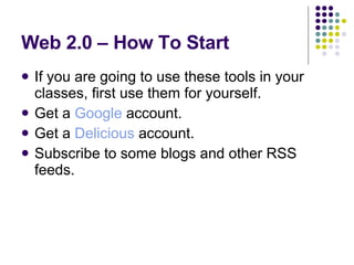 Web 2.0 – How To Start If you are going to use these tools in your classes, first use them for yourself. Get a  Google  account. Get a  Delicious  account. Subscribe to some blogs and other RSS feeds. 