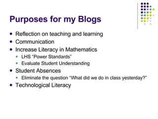 Purposes for my Blogs Reflection on teaching and learning Communication Increase Literacy in Mathematics LHS “Power Standards” Evaluate Student Understanding Student Absences Eliminate the question “What did we do in class yesterday?” Technological Literacy 