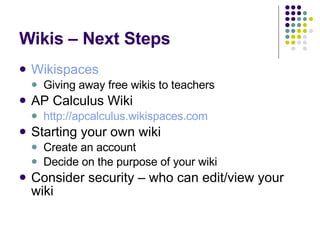 Wikis – Next Steps Wikispaces Giving away free wikis to teachers AP Calculus Wiki http://apcalculus.wikispaces.com Starting your own wiki Create an account Decide on the purpose of your wiki Consider security – who can edit/view your wiki 