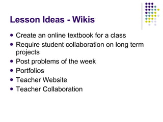 Lesson Ideas - Wikis Create an online textbook for a class Require student collaboration on long term projects Post problems of the week Portfolios Teacher Website Teacher Collaboration 