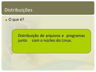 Distribuições
 O que é?
Distribuição de arquivos e programas
junto com o núcleo do Linux.
 