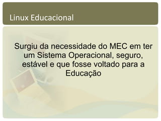 Linux Educacional
Surgiu da necessidade do MEC em ter
um Sistema Operacional, seguro,
estável e que fosse voltado para a
Educação
 