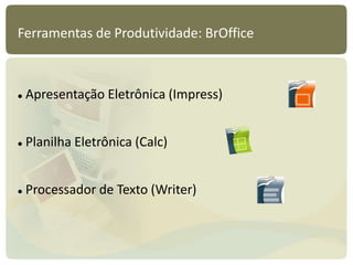Ferramentas de Produtividade: BrOffice
 Apresentação Eletrônica (Impress)
 Planilha Eletrônica (Calc)
 Processador de Texto (Writer)
 