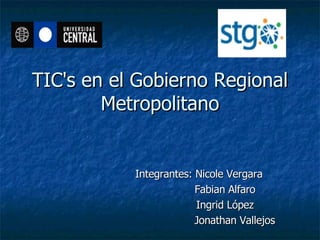 TIC's en el Gobierno Regional Metropolitano Integrantes: Nicole Vergara Fabian Alfaro Ingrid López Jonathan Vallejos 