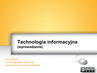 Technologia informacyjna
(wprowadzenie)
Ewa Białek
e.bialek@whsz.slupsk.pl
www.whsz.bicom.pl/ewabialek
 