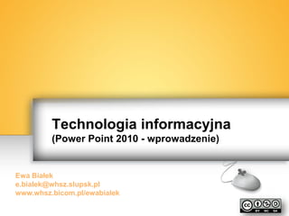 EwaBiałek
Technologia informacyjna
(Power Point 2010 - wprowadzenie)
Ewa Białek
e.bialek@whsz.slupsk.pl
www.whsz.bicom.pl/ewabialek
 