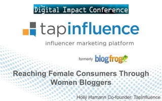 formerly



Reaching Female Consumers Through
         Women Bloggers
               Holly Hamann Co-founder, TapInfluence
 