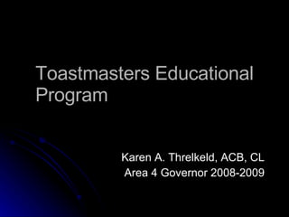 Toastmasters Educational Program Karen A. Threlkeld, ACB, CL Area 4 Governor 2008-2009 