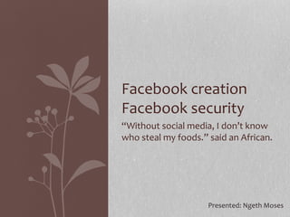 “Without social media, I don’t know
who steal my foods.” said an African.
Facebook creation
Facebook security
Presented: Ngeth Moses
 