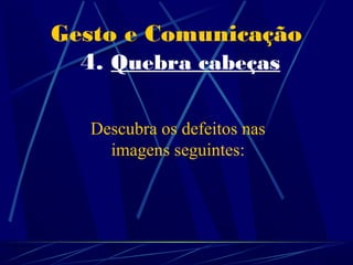 Gesto e Comunicação
  4. Quebra cabeças

  Descubra os defeitos nas
    imagens seguintes:
 