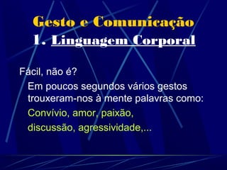 Gesto e Comunicação
  1. Linguagem Corporal

Fácil, não é?
 Em poucos segundos vários gestos
 trouxeram-nos à mente palavras como:
 Convívio, amor, paixão,
 discussão, agressividade,...
 