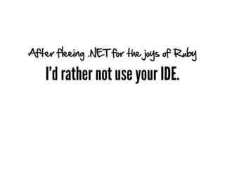 After fleeing .NET for the joys of Ruby

   I’d rather not use your IDE.
 