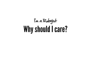 I’m a Rubyist

Why should I care?
 