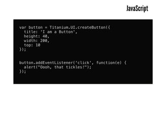JavaScript

var button = Titanium.UI.createButton({
  title: 'I am a Button',
  height: 40,
  width: 200,
  top: 10
});


button.addEventListener('click', function(e) {
  alert("Oooh, that tickles!");
});
 