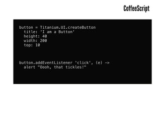 CoffeeScript

button = Titanium.UI.createButton
  title: 'I am a Button'
  height: 40
  width: 200
  top: 10



button.addEventListener 'click', (e) ->
  alert "Oooh, that tickles!"
 
